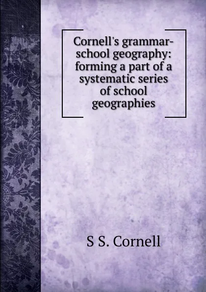 Обложка книги Cornell.s grammar-school geography: forming a part of a systematic series of school geographies., S S. Cornell