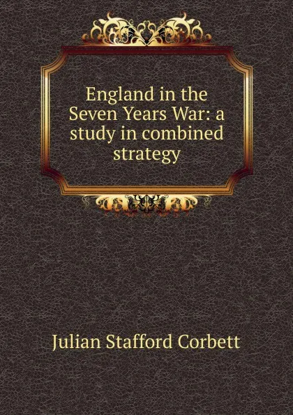 Обложка книги England in the Seven Years War: a study in combined strategy, Corbett Julian Stafford