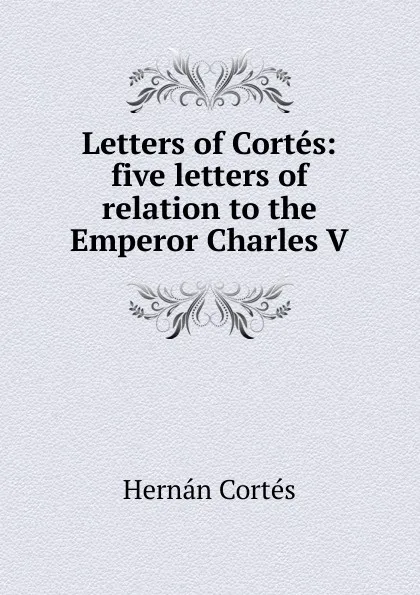 Обложка книги Letters of Cortes: five letters of relation to the Emperor Charles V, Hernán Cortés