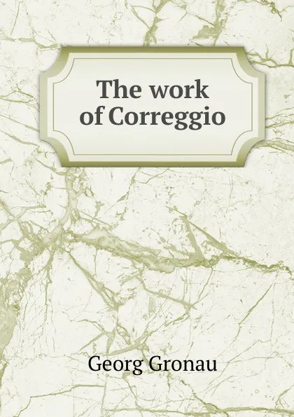 Обложка книги The work of Correggio, Georg Gronau