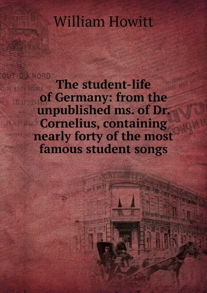 Обложка книги The student-life of Germany: from the unpublished ms. of Dr. Cornelius, containing nearly forty of the most famous student songs, Howitt William