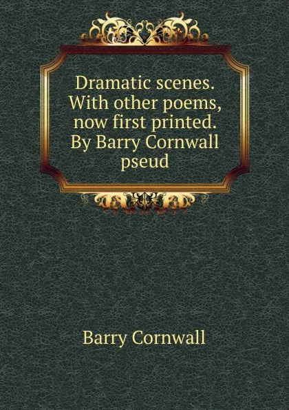 Обложка книги Dramatic scenes. With other poems, now first printed. By Barry Cornwall pseud., Cornwall Barry