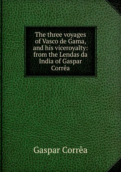 Обложка книги The three voyages of Vasco de Gama, and his viceroyalty: from the Lendas da India of Gaspar Correa, Gaspar Corrêa