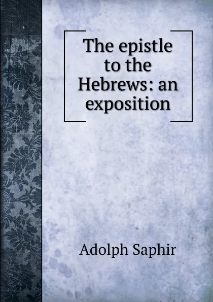 Обложка книги The epistle to the Hebrews: an exposition, Adolph Saphir