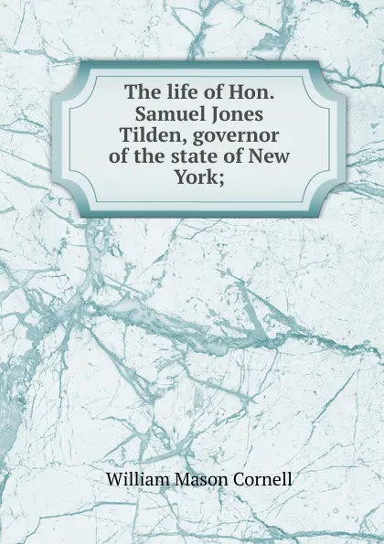 Обложка книги The life of Hon. Samuel Jones Tilden, governor of the state of New York;, William Mason Cornell