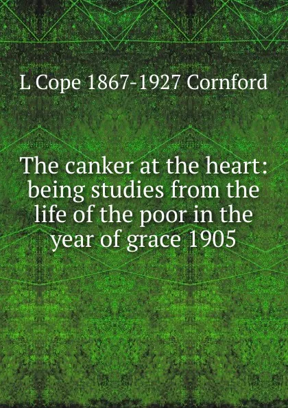 Обложка книги The canker at the heart: being studies from the life of the poor in the year of grace 1905, L Cope 1867-1927 Cornford