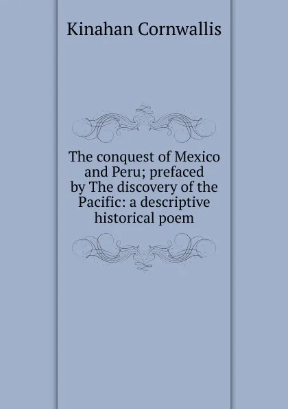 Обложка книги The conquest of Mexico and Peru; prefaced by The discovery of the Pacific: a descriptive historical poem, Kinahan Cornwallis