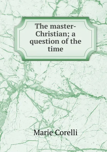 Обложка книги The master-Christian; a question of the time, Marie Corelli