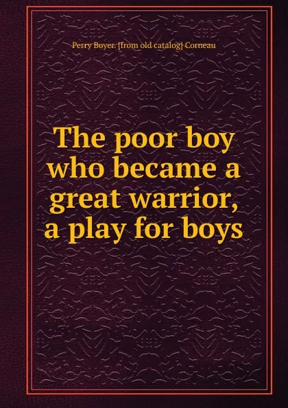 Обложка книги The poor boy who became a great warrior, a play for boys, Perry Boyer. [from old catalog] Corneau