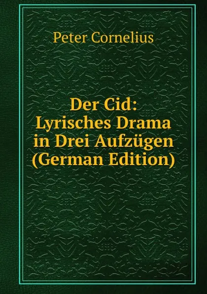 Обложка книги Der Cid: Lyrisches Drama in Drei Aufzugen (German Edition), Peter Cornelius