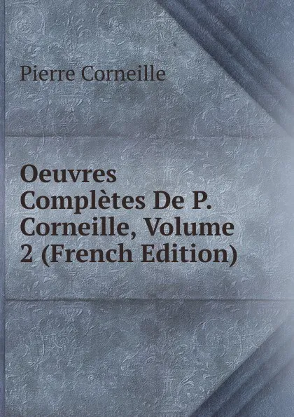 Обложка книги Oeuvres Completes De P. Corneille, Volume 2 (French Edition), Pierre Corneille