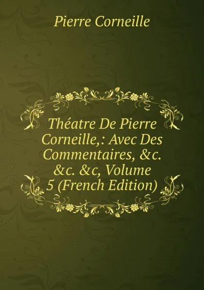 Обложка книги Theatre De Pierre Corneille,: Avec Des Commentaires, .c. .c. .c, Volume 5 (French Edition), Pierre Corneille