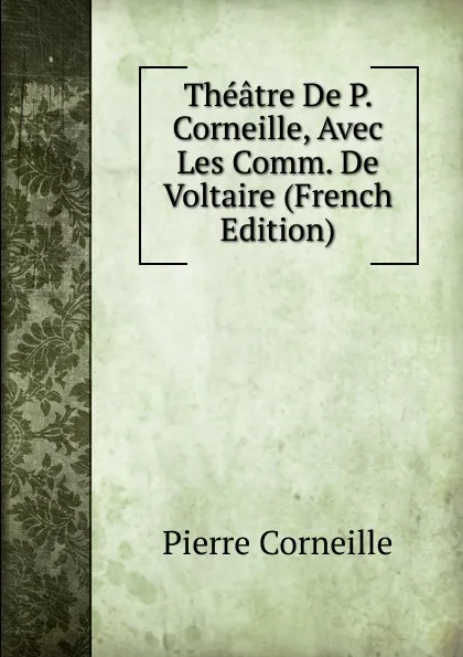 Обложка книги Theatre De P. Corneille, Avec Les Comm. De Voltaire (French Edition), Pierre Corneille