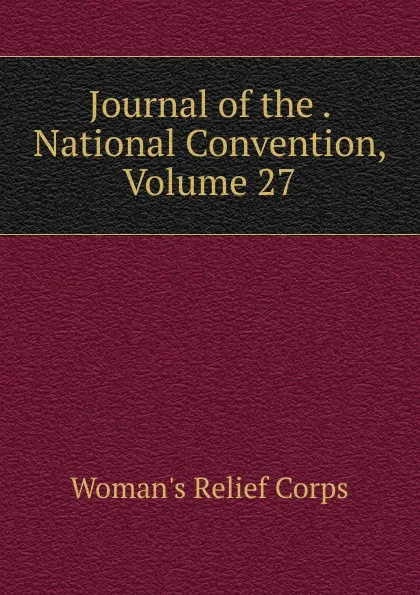 Обложка книги Journal of the . National Convention, Volume 27, Woman's Relief Corps