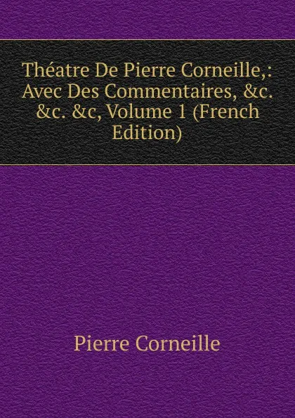 Обложка книги Theatre De Pierre Corneille,: Avec Des Commentaires, .c. .c. .c, Volume 1 (French Edition), Pierre Corneille
