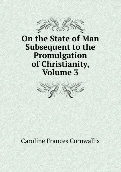 Обложка книги On the State of Man Subsequent to the Promulgation of Christianity, Volume 3, Caroline Frances Cornwallis