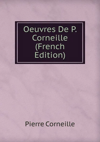 Обложка книги Oeuvres De P. Corneille (French Edition), Pierre Corneille