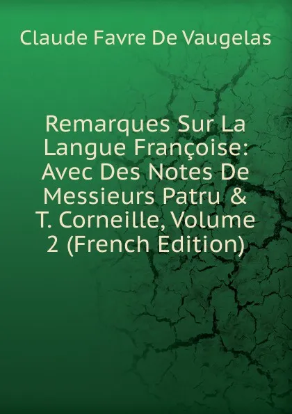 Обложка книги Remarques Sur La Langue Francoise: Avec Des Notes De Messieurs Patru . T. Corneille, Volume 2 (French Edition), Claude Favre de Vaugelas