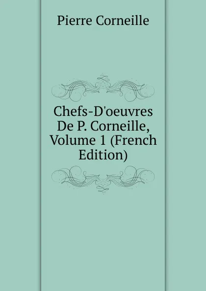 Обложка книги Chefs-D.oeuvres De P. Corneille, Volume 1 (French Edition), Pierre Corneille