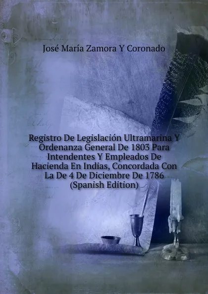 Обложка книги Registro De Legislacion Ultramarina Y Ordenanza General De 1803 Para Intendentes Y Empleados De Hacienda En Indias, Concordada Con La De 4 De Diciembre De 1786  (Spanish Edition), José María Zamora y Coronado