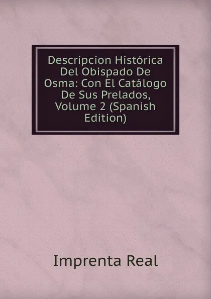 Обложка книги Descripcion Historica Del Obispado De Osma: Con El Catalogo De Sus Prelados, Volume 2 (Spanish Edition), Imprenta Real