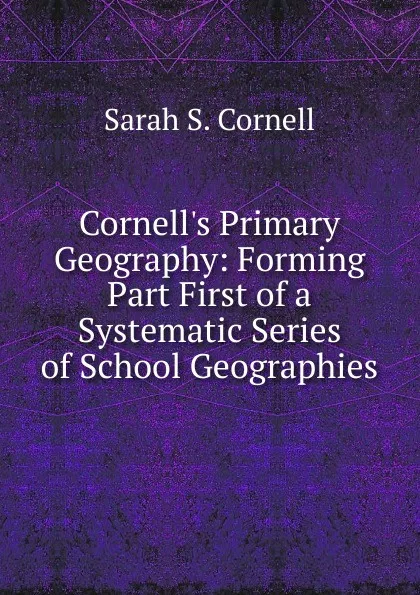 Обложка книги Cornell.s Primary Geography: Forming Part First of a Systematic Series of School Geographies, Sarah S. Cornell