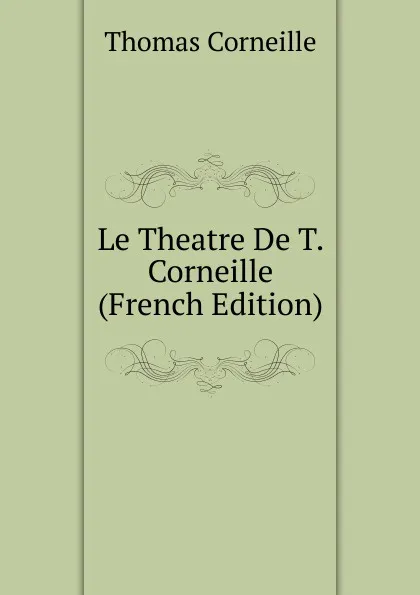 Обложка книги Le Theatre De T. Corneille (French Edition), Thomas Corneille