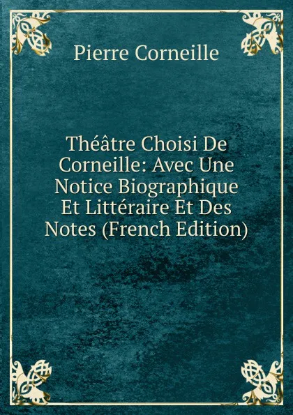 Обложка книги Theatre Choisi De Corneille: Avec Une Notice Biographique Et Litteraire Et Des Notes (French Edition), Pierre Corneille
