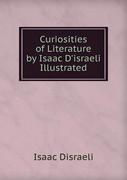 Обложка книги Curiosities of Literature by Isaac D.israeli Illustrated, Isaac Disraeli