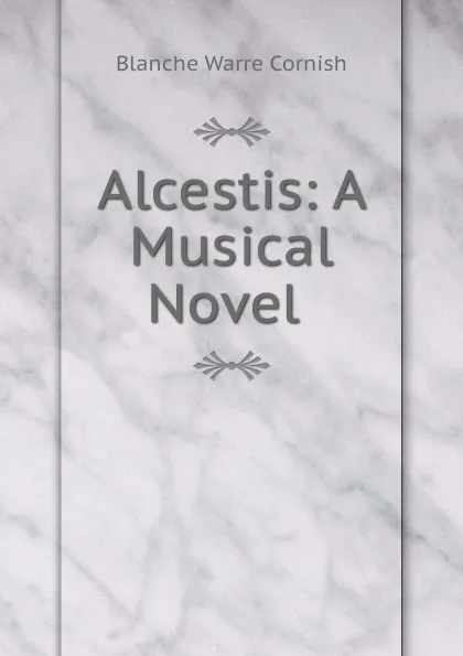 Обложка книги Alcestis: A Musical Novel ., Blanche Warre Cornish