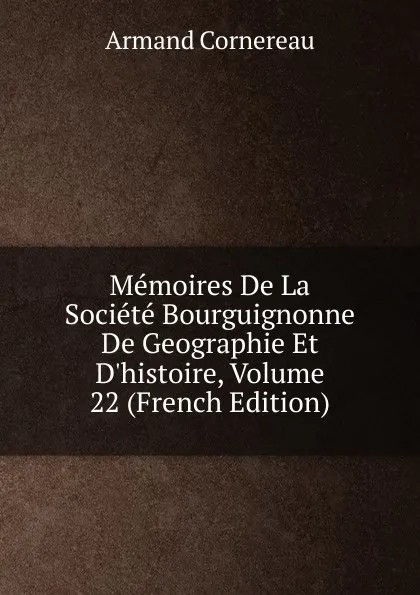 Обложка книги Memoires De La Societe Bourguignonne De Geographie Et D.histoire, Volume 22 (French Edition), Cornereau Armand