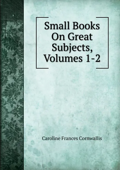 Обложка книги Small Books On Great Subjects, Volumes 1-2, Caroline Frances Cornwallis