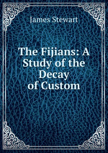 Обложка книги The Fijians: A Study of the Decay of Custom, James Stewart