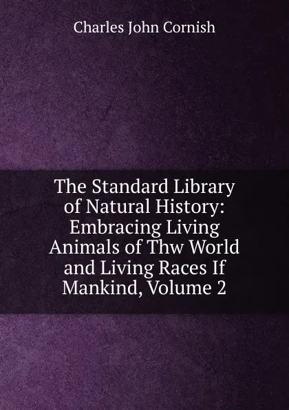 Обложка книги The Standard Library of Natural History: Embracing Living Animals of Thw World and Living Races If Mankind, Volume 2, Charles John Cornish