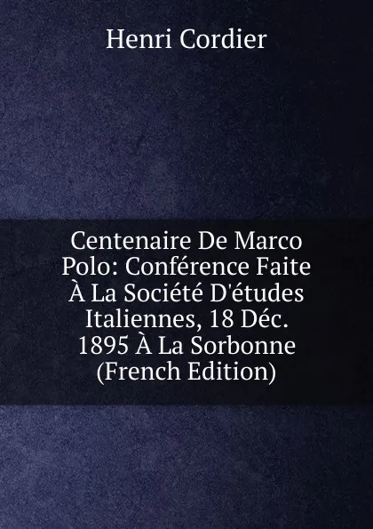 Обложка книги Centenaire De Marco Polo: Conference Faite A La Societe D.etudes Italiennes, 18 Dec. 1895 A La Sorbonne (French Edition), Henri Cordier