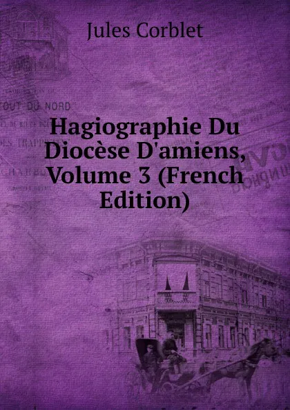 Обложка книги Hagiographie Du Diocese D.amiens, Volume 3 (French Edition), Jules Corblet