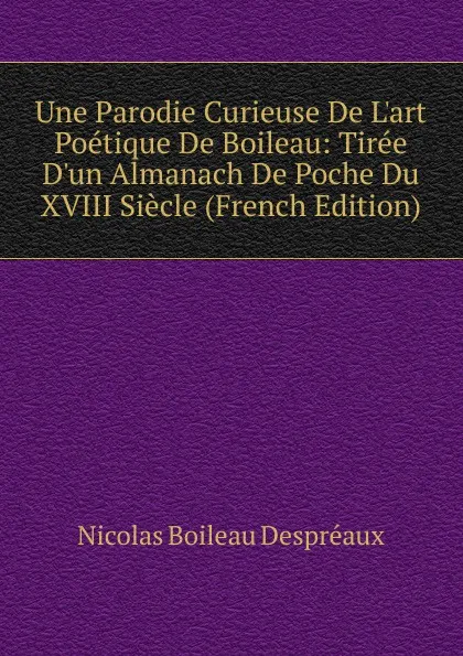 Обложка книги Une Parodie Curieuse De L.art Poetique De Boileau: Tiree D.un Almanach De Poche Du XVIII Siecle (French Edition), Nicolas Boileau Despréaux