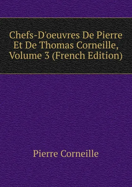 Обложка книги Chefs-D.oeuvres De Pierre Et De Thomas Corneille, Volume 3 (French Edition), Pierre Corneille