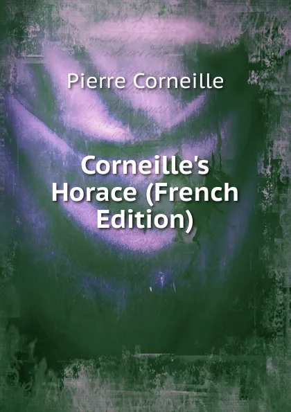 Обложка книги Corneille.s Horace (French Edition), Pierre Corneille