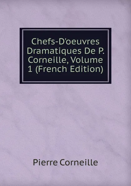 Обложка книги Chefs-D.oeuvres Dramatiques De P. Corneille, Volume 1 (French Edition), Pierre Corneille