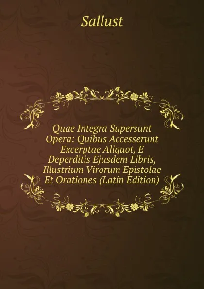 Обложка книги Quae Integra Supersunt Opera: Quibus Accesserunt Excerptae Aliquot, E Deperditis Ejusdem Libris, Illustrium Virorum Epistolae Et Orationes (Latin Edition), Sallust