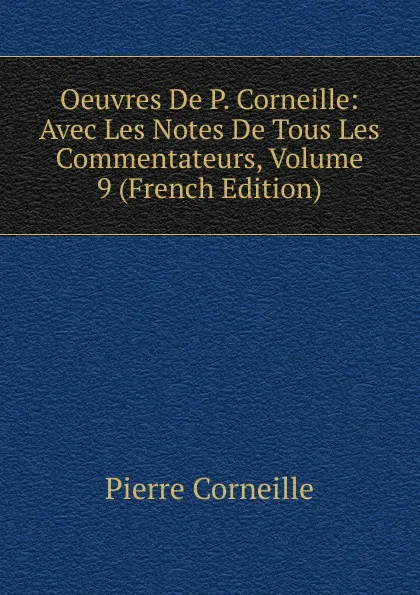 Обложка книги Oeuvres De P. Corneille: Avec Les Notes De Tous Les Commentateurs, Volume 9 (French Edition), Pierre Corneille