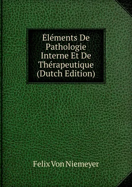 Обложка книги Elements De Pathologie Interne Et De Therapeutique (Dutch Edition), Felix von Niemeyer