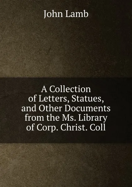 Обложка книги A Collection of Letters, Statues, and Other Documents from the Ms. Library of Corp. Christ. Coll, John Lamb