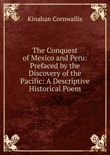 Обложка книги The Conquest of Mexico and Peru: Prefaced by the Discovery of the Pacific: A Descriptive Historical Poem, Kinahan Cornwallis