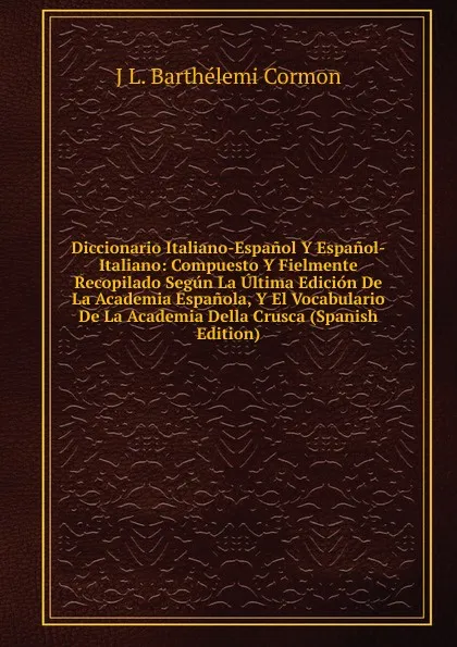 Обложка книги Diccionario Italiano-Espanol Y Espanol-Italiano: Compuesto Y Fielmente Recopilado Segun La Ultima Edicion De La Academia Espanola, Y El Vocabulario De La Academia Della Crusca (Spanish Edition), J L. Barthelemi Cormon