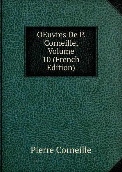 Обложка книги OEuvres De P. Corneille, Volume 10 (French Edition), Pierre Corneille