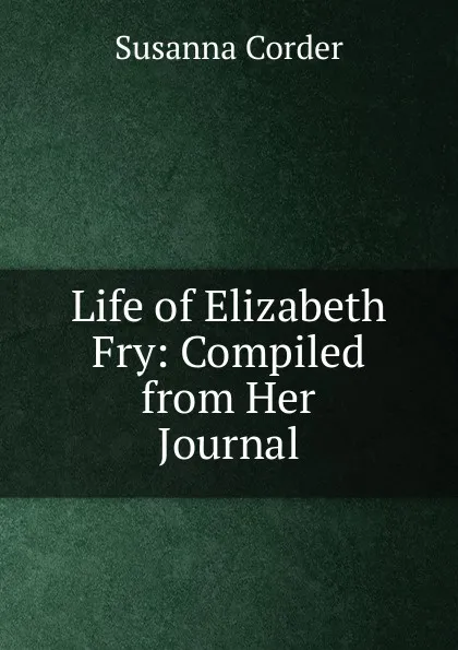 Обложка книги Life of Elizabeth Fry: Compiled from Her Journal, Susanna Corder