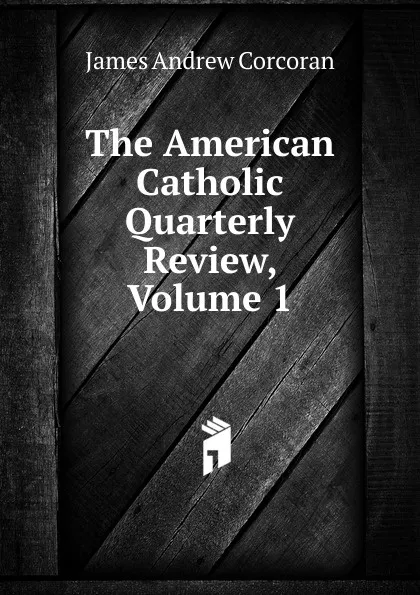 Обложка книги The American Catholic Quarterly Review, Volume 1, James Andrew Corcoran