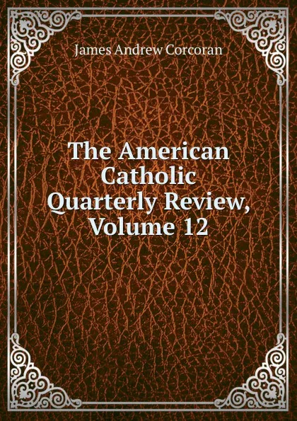 Обложка книги The American Catholic Quarterly Review, Volume 12, James Andrew Corcoran